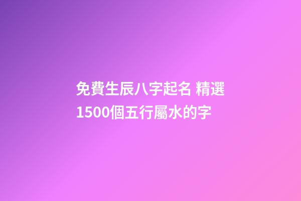 免費生辰八字起名 精選1500個五行屬水的字